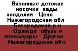 Вязанные детские носочки, кеды, сандалии › Цена ­ 200 - Нижегородская обл., Богородский р-н Одежда, обувь и аксессуары » Другое   . Нижегородская обл.